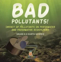 Bad Pollutants! Impact of Pollutants on Freshwater and Freshwater Ecosystems | Grade 6-8 Earth Science
