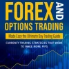 Forex and Options Trading Made Easy the Ultimate Day Trading Guide: Currency Trading Strategies that Work to Make More Pips