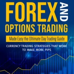 Forex and Options Trading Made Easy the Ultimate Day Trading Guide: Currency Trading Strategies that Work to Make More Pips