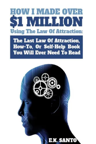 How I Made Over $1 Million Using The Law of Attraction: The Last Law of Attraction, How-To, Or Self-Help Book You Will Ever Need To Read