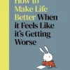 How to Make Life Better When it Feels Like it’s Getting Worse