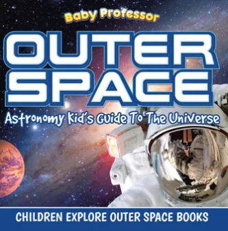 Outer Space: Astronomy Kid’s Guide To The Universe - Children Explore Outer Space Books