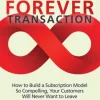 The Forever Transaction: How to Build a Subscription Model So Compelling, Your Customers Will Never Want to Leave