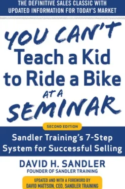 You Can’t Teach a Kid to Ride a Bike at a Seminar, 2nd Edition: Sandler Training’s 7-Step System for Successful Selling