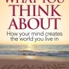 You Become What You Think About: How Your Mind Creates the World You Live In